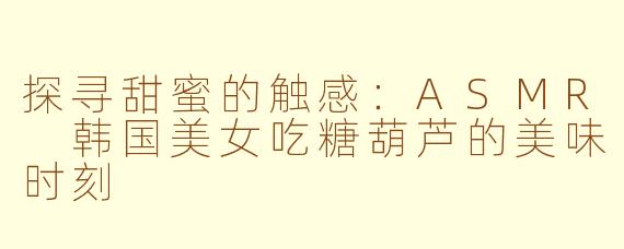 探寻甜蜜的触感：ASMR 韩国美女吃糖葫芦的美味时刻