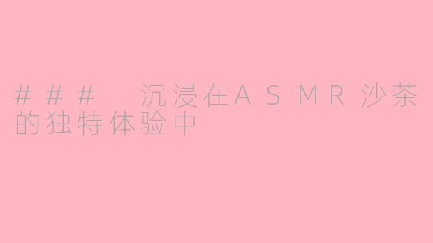### 沉浸在ASMR沙茶的独特体验中