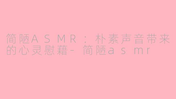 简陋ASMR：朴素声音带来的心灵慰藉-简陋asmr