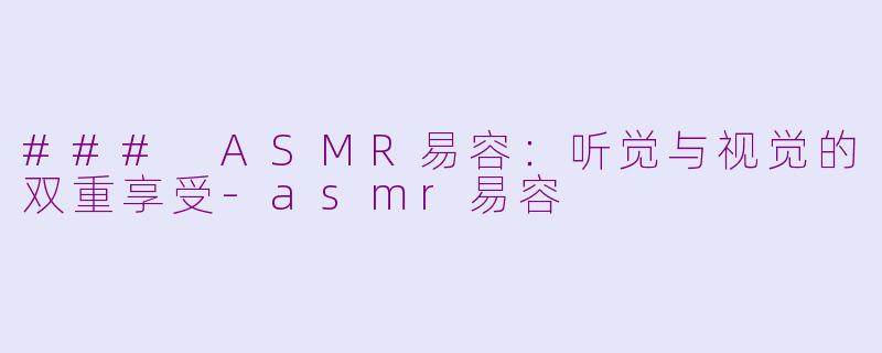### ASMR易容：听觉与视觉的双重享受-asmr易容