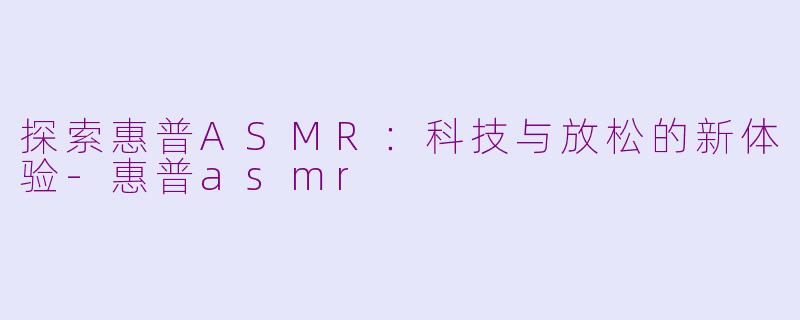 探索惠普ASMR：科技与放松的新体验-惠普asmr