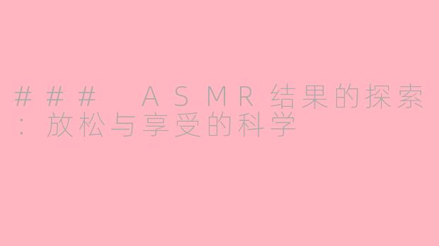 ### ASMR结果的探索：放松与享受的科学