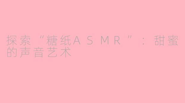 探索“糖纸ASMR”：甜蜜的声音艺术