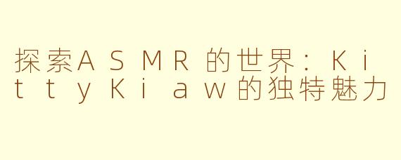 探索ASMR的世界：KittyKiaw的独特魅力