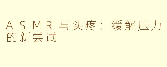 ASMR与头疼：缓解压力的新尝试