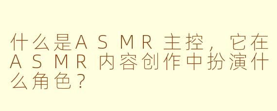 什么是ASMR主控，它在ASMR内容创作中扮演什么角色？