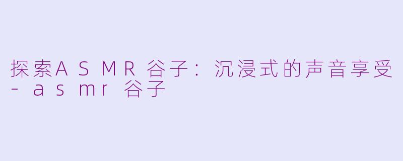 探索ASMR谷子：沉浸式的声音享受-asmr谷子