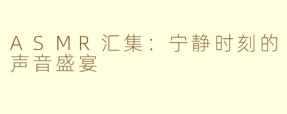ASMR汇集：宁静时刻的声音盛宴