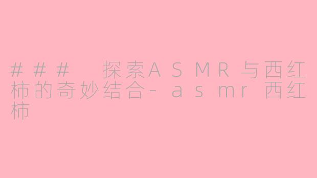 ### 探索ASMR与西红柿的奇妙结合-asmr西红柿