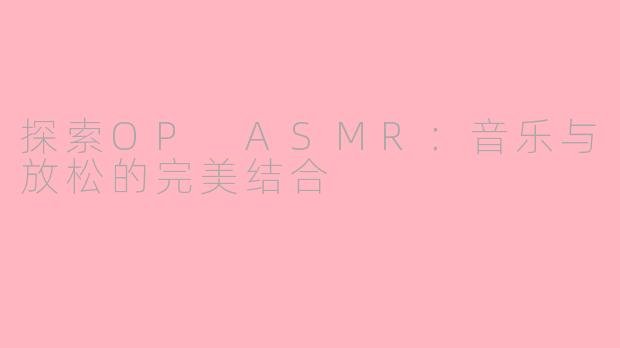 探索OP ASMR：音乐与放松的完美结合