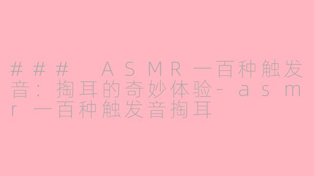 ### ASMR一百种触发音：掏耳的奇妙体验-asmr一百种触发音掏耳