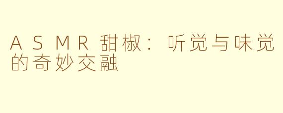 ASMR甜椒：听觉与味觉的奇妙交融