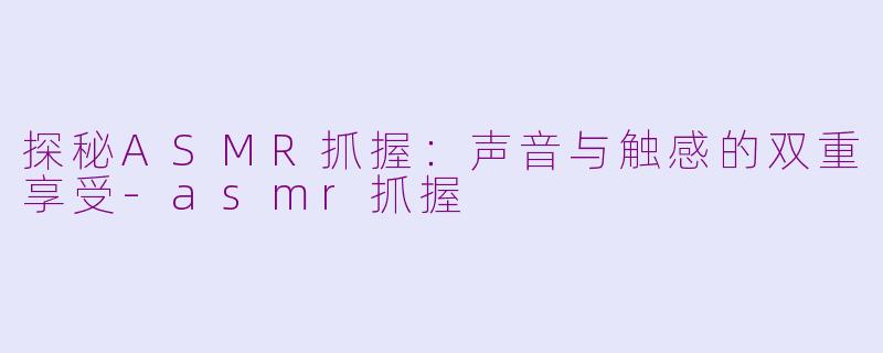 探秘ASMR抓握：声音与触感的双重享受-asmr抓握