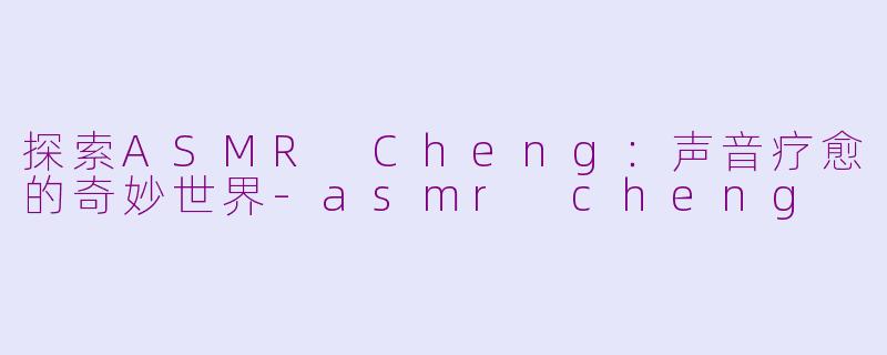 探索ASMR Cheng：声音疗愈的奇妙世界-asmr cheng