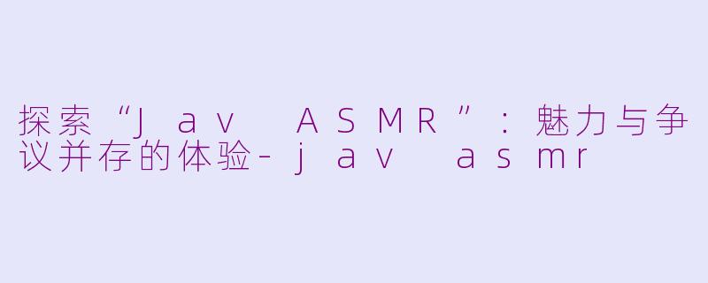 探索“Jav ASMR”：魅力与争议并存的体验-jav asmr