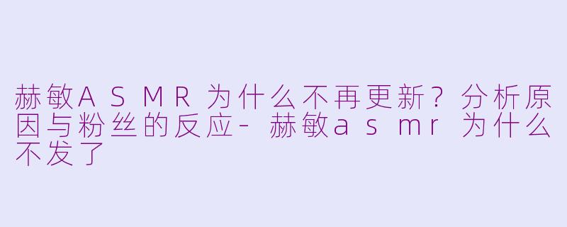 赫敏ASMR为什么不再更新？分析原因与粉丝的反应-赫敏asmr为什么不发了