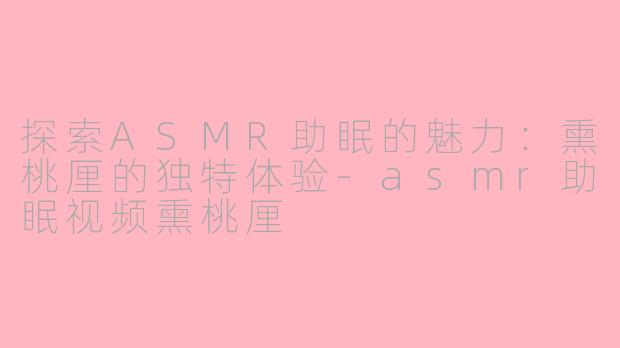 探索ASMR助眠的魅力：熏桃厘的独特体验-asmr助眠视频熏桃厘