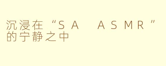 沉浸在“SA ASMR”的宁静之中
