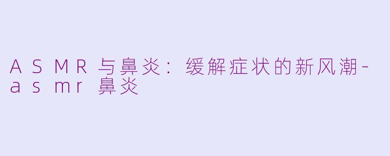 ASMR与鼻炎：缓解症状的新风潮-asmr鼻炎