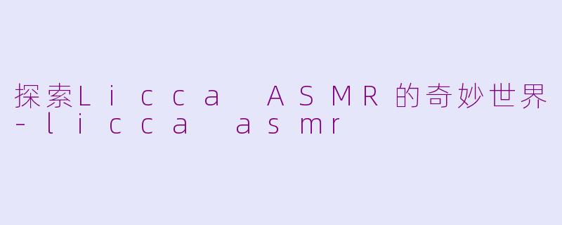 探索Licca ASMR的奇妙世界-licca asmr