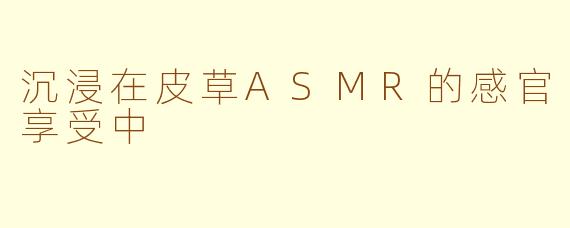 沉浸在皮草ASMR的感官享受中