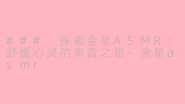 ### 探索金星ASMR：舒缓心灵的声音之旅-金星asmr