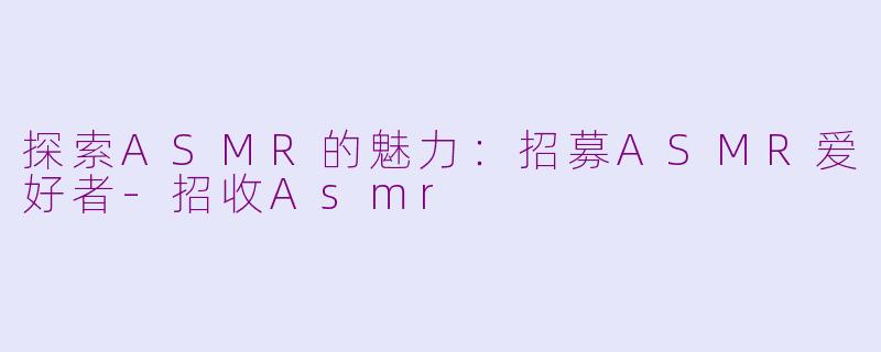 探索ASMR的魅力：招募ASMR爱好者-招收Asmr
