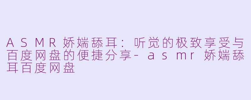 ASMR娇媏舔耳：听觉的极致享受与百度网盘的便捷分享-asmr娇媏舔耳百度网盘