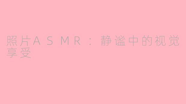 照片ASMR：静谧中的视觉享受