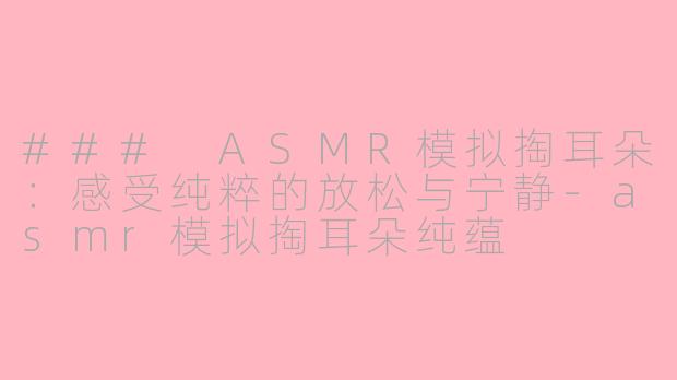 ### ASMR模拟掏耳朵：感受纯粹的放松与宁静-asmr模拟掏耳朵纯蕴