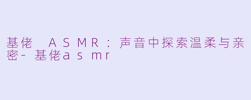 基佬 ASMR：声音中探索温柔与亲密-基佬asmr