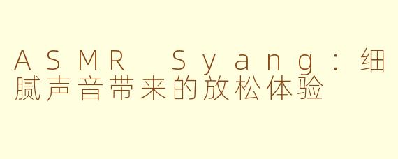 ASMR Syang：细腻声音带来的放松体验