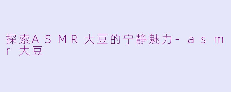 探索ASMR大豆的宁静魅力-asmr大豆