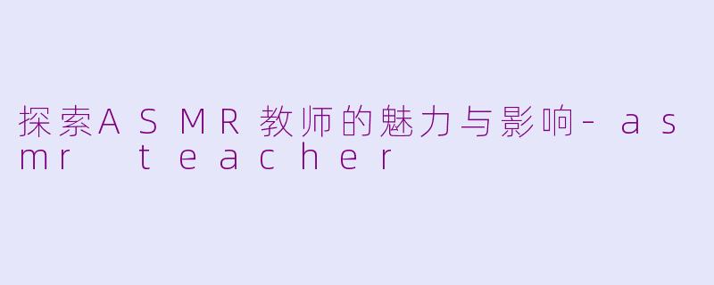 探索ASMR教师的魅力与影响-asmr teacher