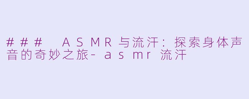 ### ASMR与流汗：探索身体声音的奇妙之旅-asmr流汗