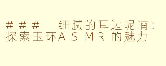 ### 细腻的耳边呢喃：探索玉环ASMR的魅力