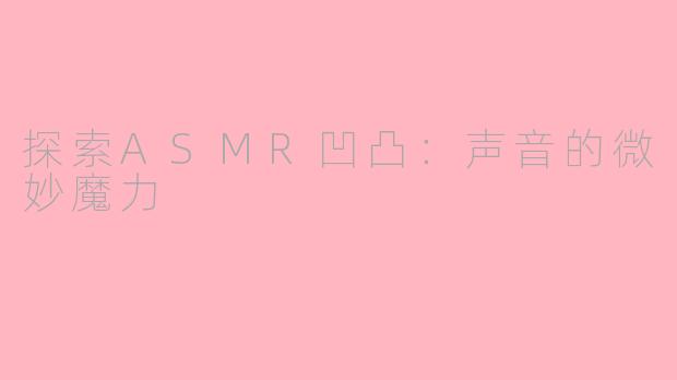 探索ASMR凹凸：声音的微妙魔力