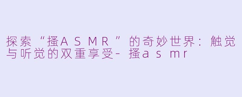 探索“搔ASMR”的奇妙世界：触觉与听觉的双重享受-搔asmr