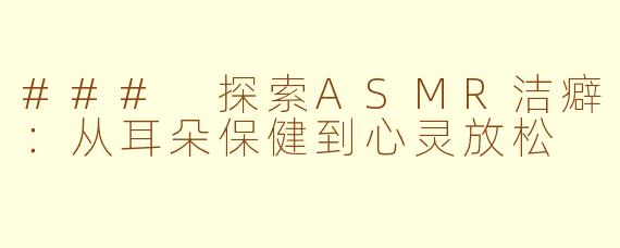 ### 探索ASMR洁癖：从耳朵保健到心灵放松