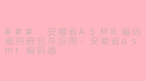 ### 安徽省ASMR编码器的研究与应用-安徽省asmr编码器