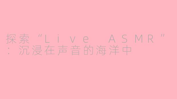 探索“Live ASMR”：沉浸在声音的海洋中