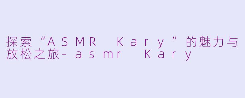 探索“ASMR Kary”的魅力与放松之旅-asmr Kary