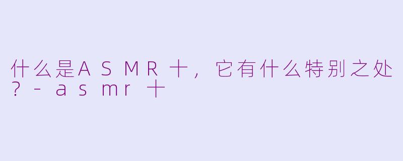 什么是ASMR十，它有什么特别之处？-asmr十