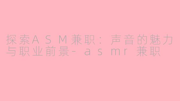 探索ASM兼职：声音的魅力与职业前景-asmr兼职