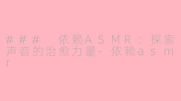 ### 依赖ASMR：探索声音的治愈力量-依赖asmr