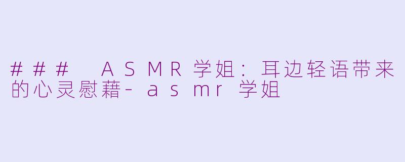 ### ASMR学姐：耳边轻语带来的心灵慰藉-asmr学姐