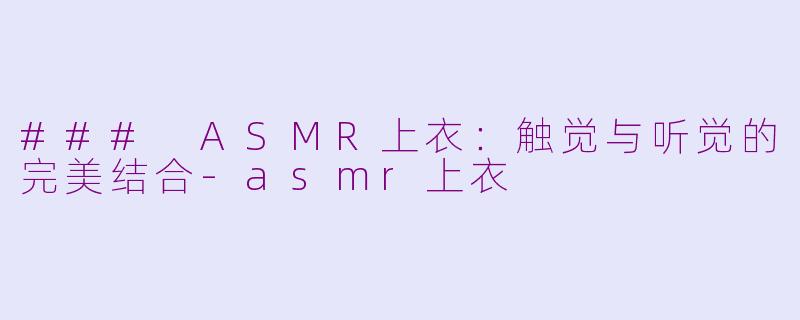 ### ASMR上衣：触觉与听觉的完美结合-asmr上衣