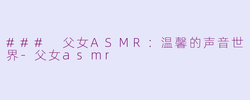 ### 父女ASMR：温馨的声音世界-父女asmr