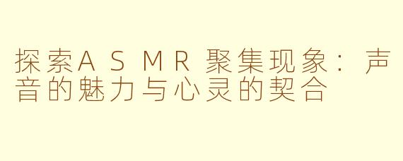 探索ASMR聚集现象：声音的魅力与心灵的契合