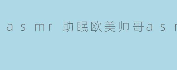 asmr助眠欧美帅哥asmr